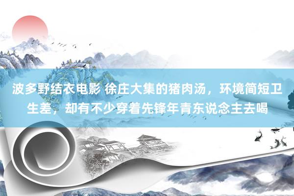 波多野结衣电影 徐庄大集的猪肉汤，环境简短卫生差，却有不少穿着先锋年青东说念主去喝