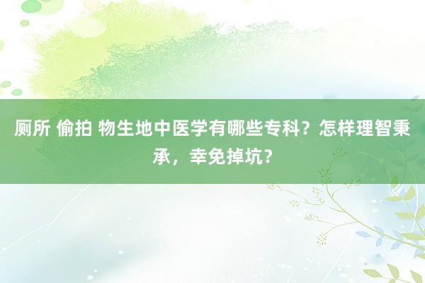 厕所 偷拍 物生地中医学有哪些专科？怎样理智秉承，幸免掉坑？