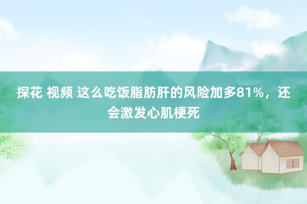 探花 视频 这么吃饭脂肪肝的风险加多81%，还会激发心肌梗死