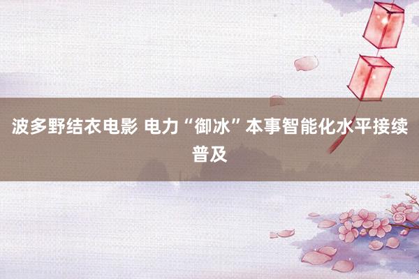 波多野结衣电影 电力“御冰”本事智能化水平接续普及