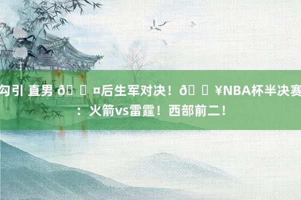 勾引 直男 😤后生军对决！💥NBA杯半决赛：火箭vs雷霆！西部前二！