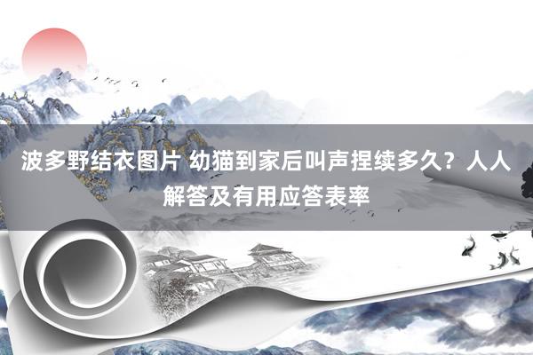 波多野结衣图片 幼猫到家后叫声捏续多久？人人解答及有用应答表率