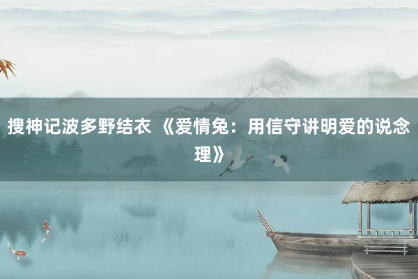 搜神记波多野结衣 《爱情兔：用信守讲明爱的说念理》