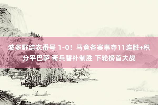 波多野结衣番号 1-0！马竞各赛事夺11连胜+积分平巴萨 奇兵替补制胜 下轮榜首大战