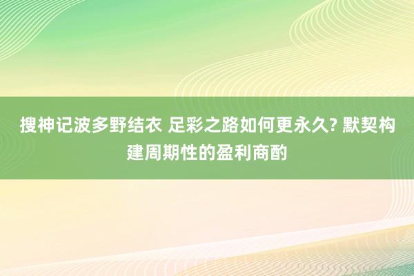 搜神记波多野结衣 足彩之路如何更永久? 默契构建周期性的盈利商酌