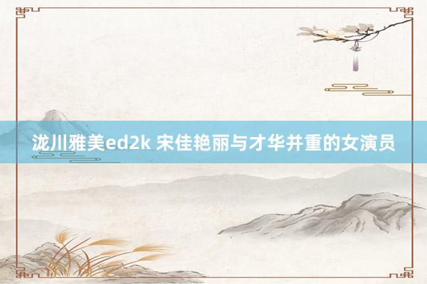 泷川雅美ed2k 宋佳艳丽与才华并重的女演员