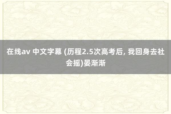 在线av 中文字幕 (历程2.5次高考后， 我回身去社会摇)晏渐渐