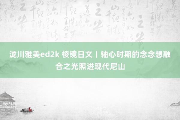 泷川雅美ed2k 棱镜日文丨轴心时期的念念想融合之光照进现代尼山