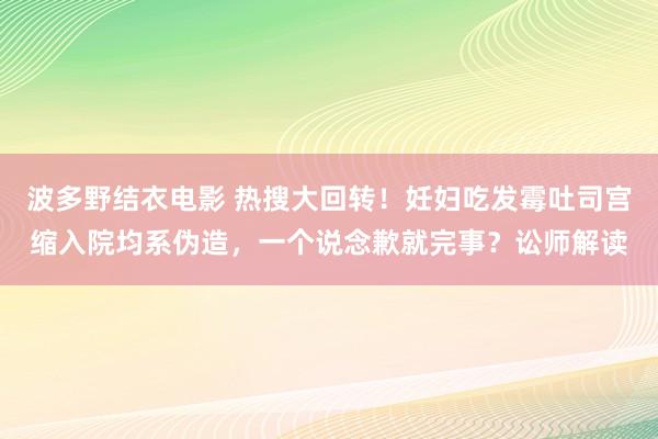波多野结衣电影 热搜大回转！妊妇吃发霉吐司宫缩入院均系伪造，一个说念歉就完事？讼师解读