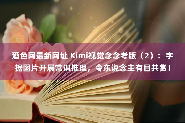 酒色网最新网址 Kimi视觉念念考版（2）：字据图片开展常识推理，令东说念主有目共赏！