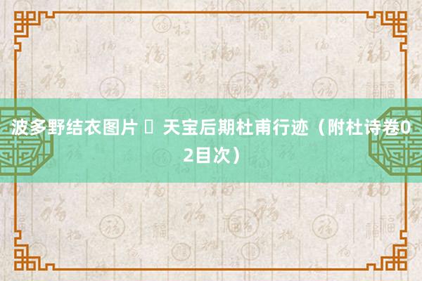 波多野结衣图片 天宝后期杜甫行迹(附杜诗卷02目次)