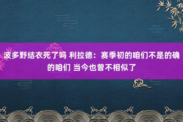 波多野结衣死了吗 利拉德：赛季初的咱们不是的确的咱们 当今也曾不相似了