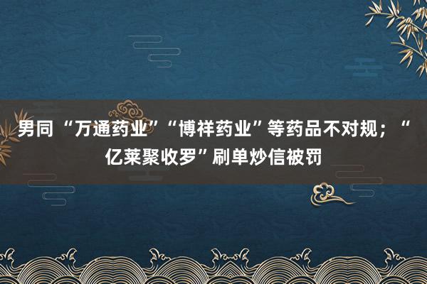 男同 “万通药业”“博祥药业”等药品不对规；“亿莱聚收罗”刷单炒信被罚