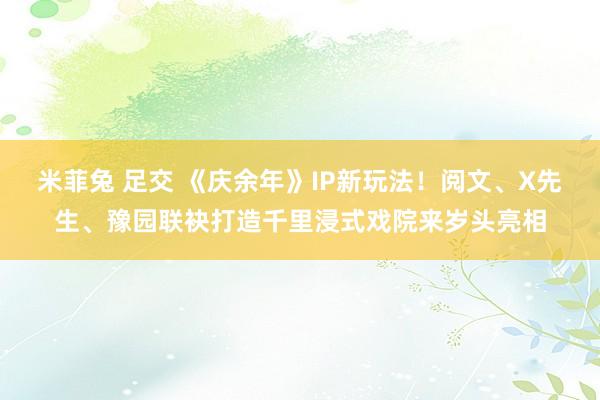 米菲兔 足交 《庆余年》IP新玩法！阅文、X先生、豫园联袂打造千里浸式戏院来岁头亮相