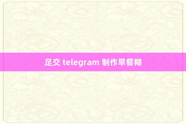 足交 telegram 制作早餐糊