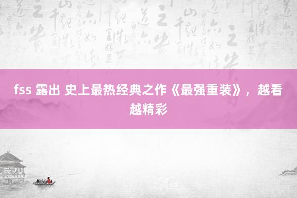 fss 露出 史上最热经典之作《最强重装》，越看越精彩