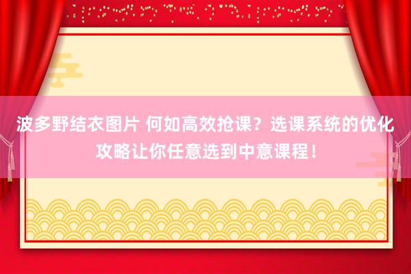 波多野结衣图片 何如高效抢课？选课系统的优化攻略让你任意选到中意课程！