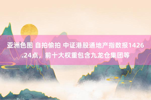 亚洲色图 自拍偷拍 中证港股通地产指数报1426.24点，前十大权重包含九龙仓集团等