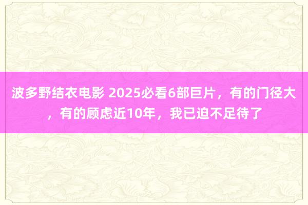 波多野结衣电影 2025必看6部巨片，有的门径大，有的顾虑近10年，我已迫不足待了