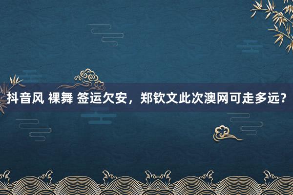 抖音风 裸舞 签运欠安，郑钦文此次澳网可走多远？