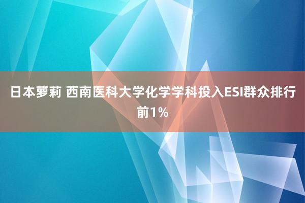 日本萝莉 西南医科大学化学学科投入ESI群众排行前1%
