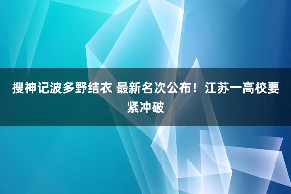 搜神记波多野结衣 最新名次公布！江苏一高校要紧冲破