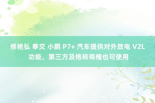 修艳弘 拳交 小鹏 P7+ 汽车提供对外放电 V2L 功能，第三方及格转商榷也可使用
