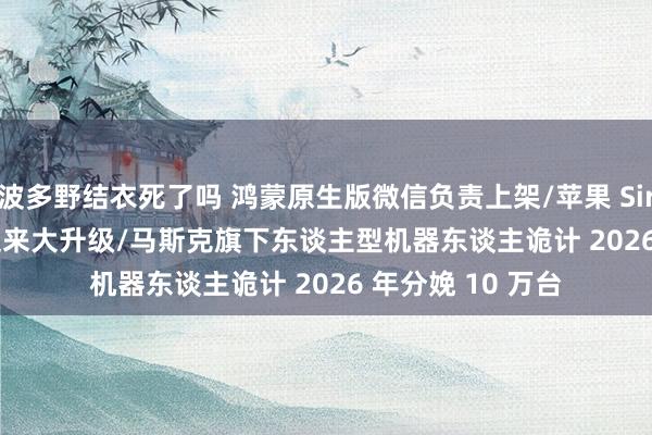 波多野结衣死了吗 鸿蒙原生版微信负责上架/苹果 Siri 将在 iOS 19 迎来大升级/马斯克旗下东谈主型机器东谈主诡计 2026 年分娩 10 万台