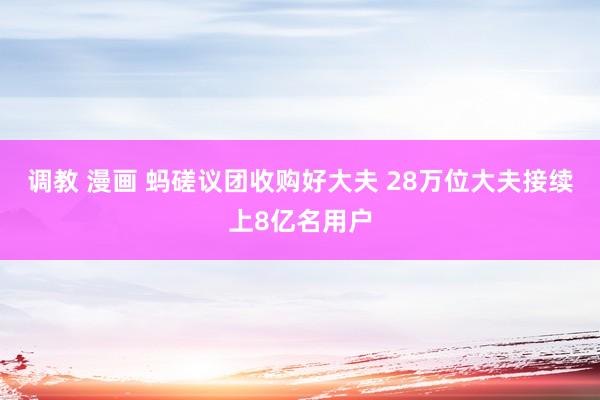 调教 漫画 蚂磋议团收购好大夫 28万位大夫接续上8亿名用户