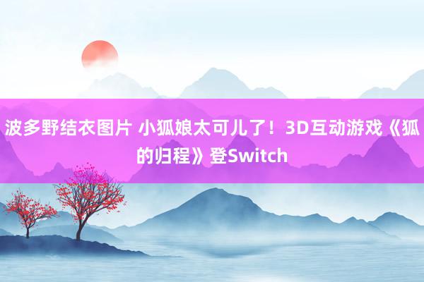 波多野结衣图片 小狐娘太可儿了！3D互动游戏《狐的归程》登Switch