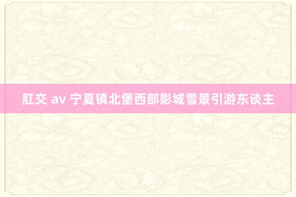 肛交 av 宁夏镇北堡西部影城雪景引游东谈主