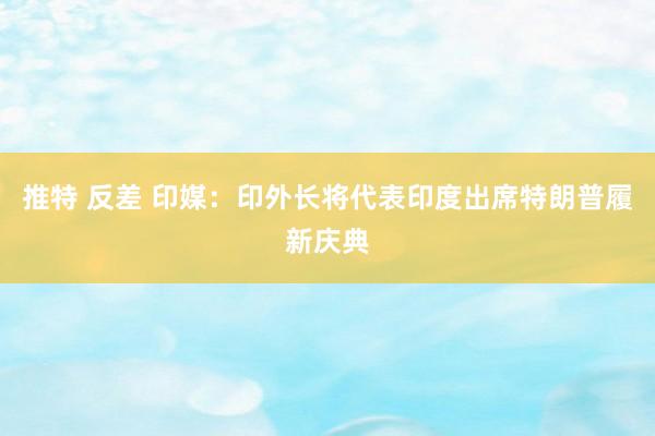 推特 反差 印媒：印外长将代表印度出席特朗普履新庆典