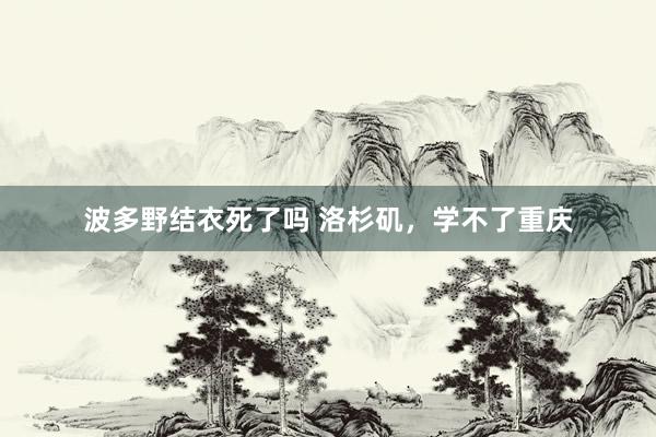 波多野结衣死了吗 洛杉矶，学不了重庆