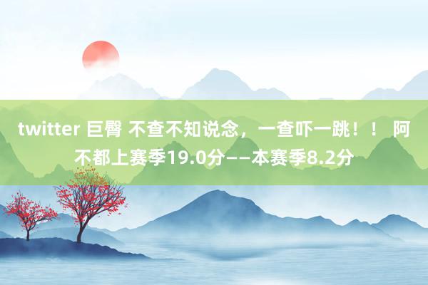 twitter 巨臀 不查不知说念，一查吓一跳！！ 阿不都上赛季19.0分——本赛季8.2分