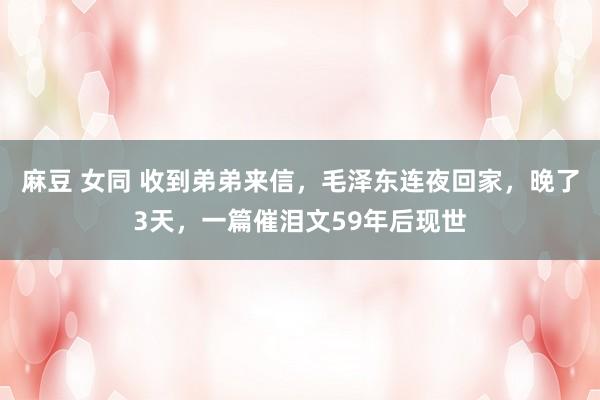 麻豆 女同 收到弟弟来信，毛泽东连夜回家，晚了3天，一篇催泪文59年后现世