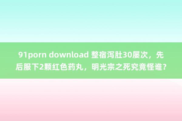 91porn download 整宿泻肚30屡次，先后服下2颗红色药丸，明光宗之死究竟怪谁？