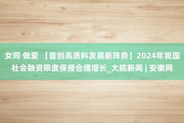 女同 做爱 【首创高质料发展新阵势】2024年我国社会融资限度保捏合理增长_大皖新闻 | 安徽网