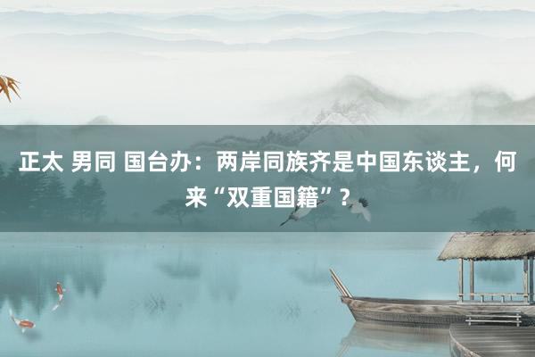 正太 男同 国台办：两岸同族齐是中国东谈主，何来“双重国籍”？