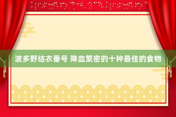 波多野结衣番号 降血繁密的十种最佳的食物