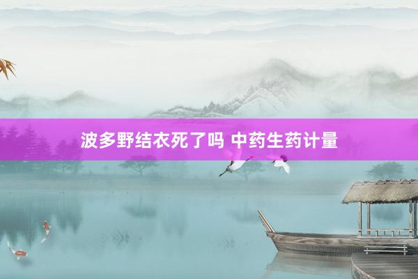 波多野结衣死了吗 中药生药计量