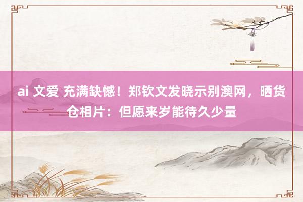 ai 文爱 充满缺憾！郑钦文发晓示别澳网，晒货仓相片：但愿来岁能待久少量
