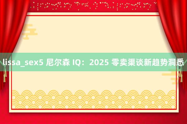 lissa_sex5 尼尔森 IQ：2025 零卖渠谈新趋势洞悉