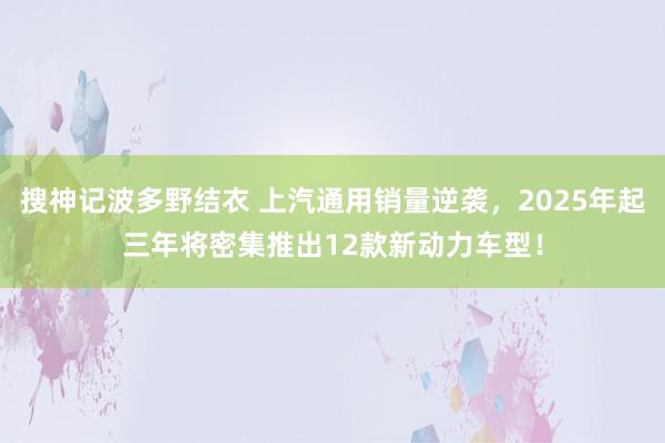 搜神记波多野结衣 上汽通用销量逆袭，2025年起三年将密集推出12款新动力车型！