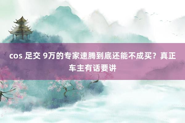 cos 足交 9万的专家速腾到底还能不成买？真正车主有话要讲