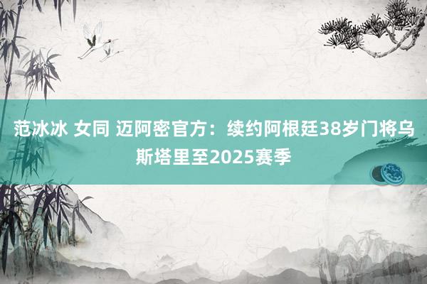范冰冰 女同 迈阿密官方：续约阿根廷38岁门将乌斯塔里至2025赛季