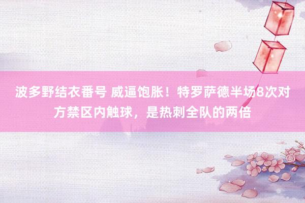 波多野结衣番号 威逼饱胀！特罗萨德半场8次对方禁区内触球，是热刺全队的两倍
