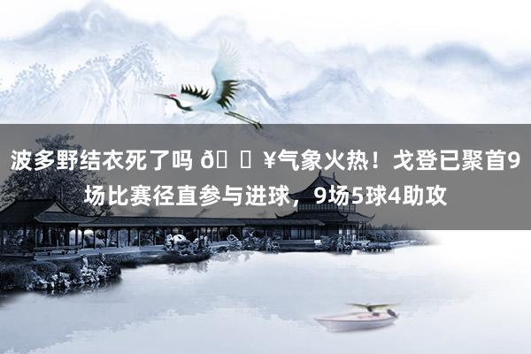 波多野结衣死了吗 🔥气象火热！戈登已聚首9场比赛径直参与进球，9场5球4助攻