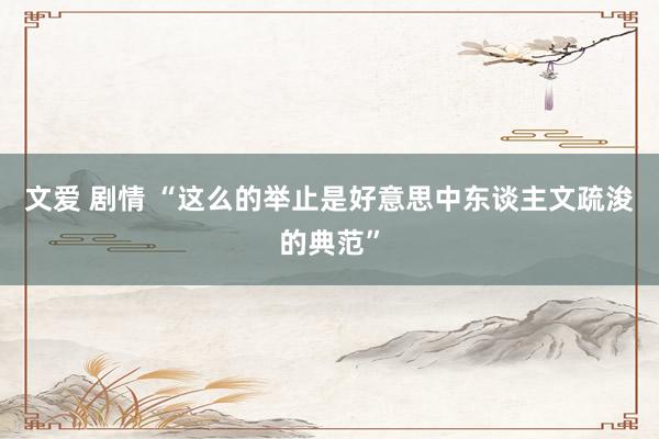 文爱 剧情 “这么的举止是好意思中东谈主文疏浚的典范”