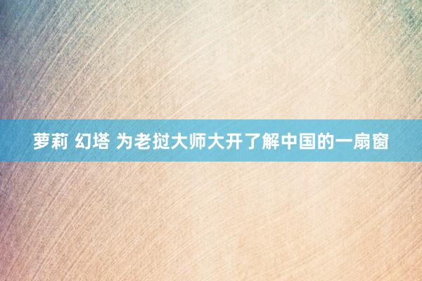 萝莉 幻塔 为老挝大师大开了解中国的一扇窗