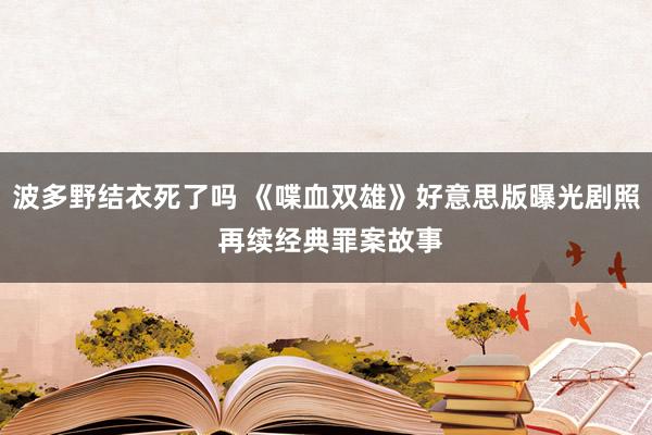 波多野结衣死了吗 《喋血双雄》好意思版曝光剧照 再续经典罪案故事